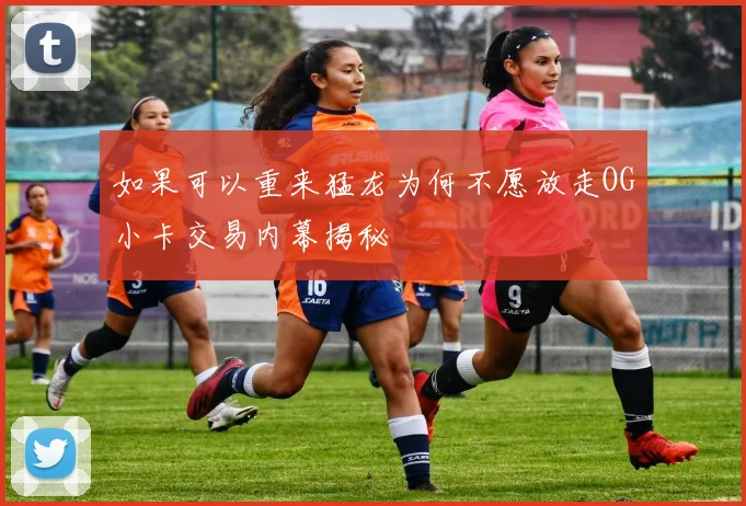 如果可以重来猛龙为何不愿放走OG小卡交易内幕揭秘