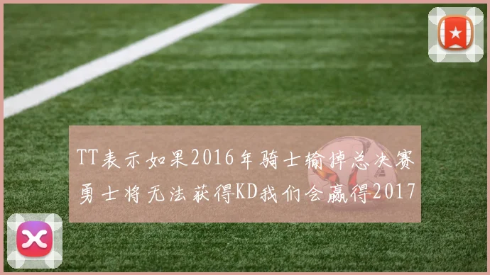 TT表示如果2016年骑士输掉总决赛勇士将无法获得KD我们会赢得2017和2018年总冠军