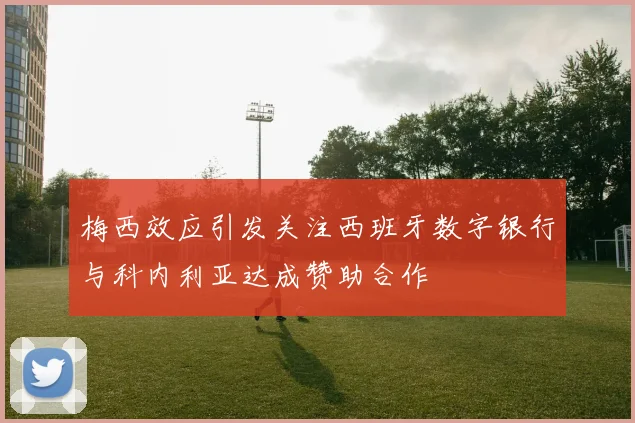 梅西效应引发关注西班牙数字银行与科内利亚达成赞助合作