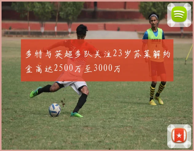 多特与英超多队关注23岁苏莱解约金高达2500万至3000万
