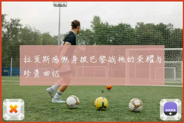 拉莫斯感慨身披巴黎战袍的荣耀与珍贵回忆