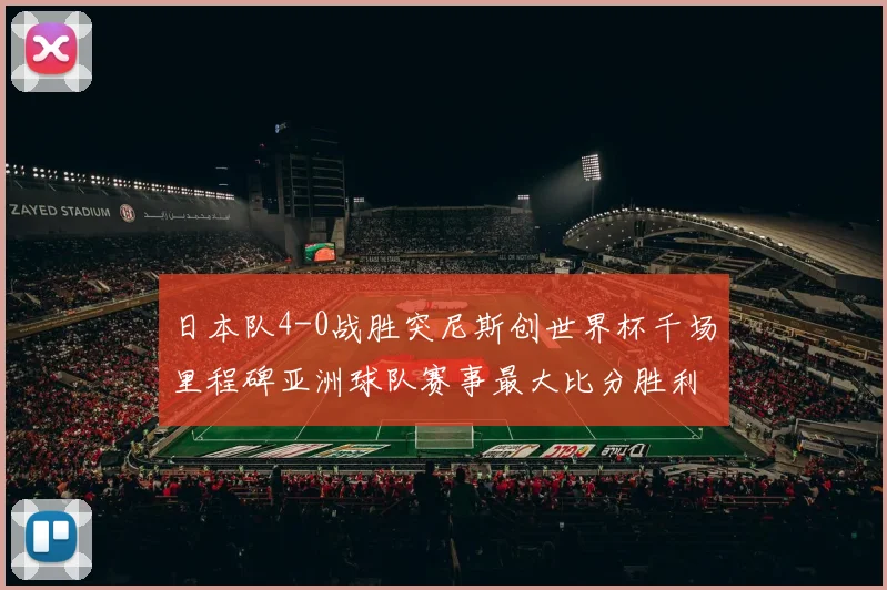 日本队4-0战胜突尼斯创世界杯千场里程碑亚洲球队赛事最大比分胜利