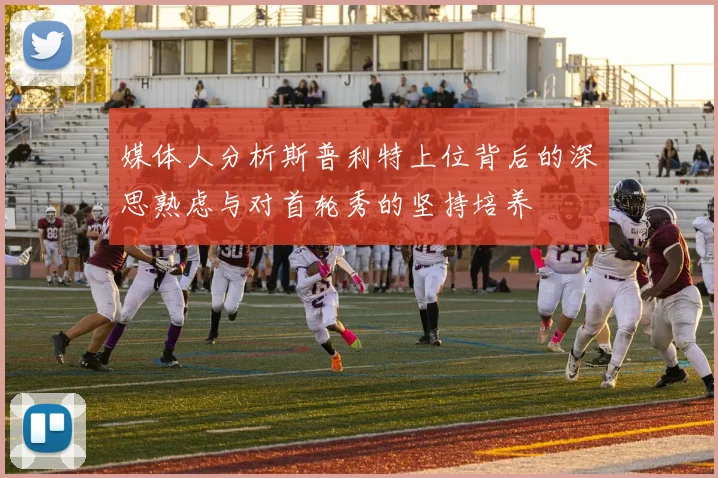 媒体人分析斯普利特上位背后的深思熟虑与对首轮秀的坚持培养