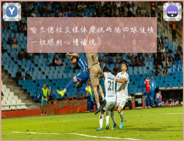 哈兰德社交媒体庆祝两场四球佳绩一切顺利心情愉悦