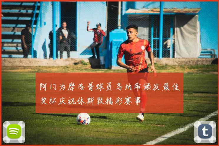 阿门为摩洛哥球员乌纳希颁发最佳奖杯庆祝休斯敦精彩赛事