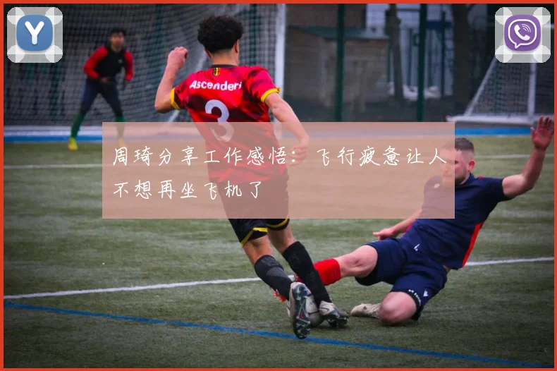 周琦分享工作感悟：飞行疲惫让人不想再坐飞机了