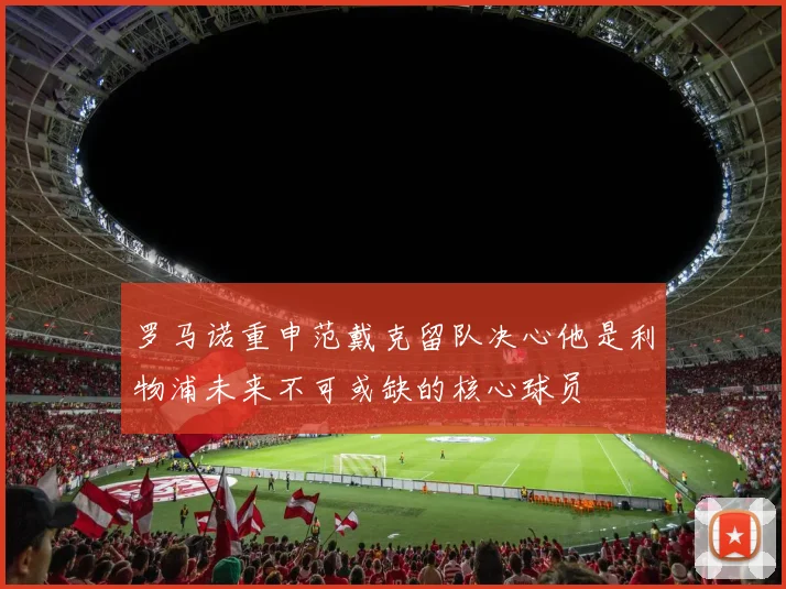 罗马诺重申范戴克留队决心他是利物浦未来不可或缺的核心球员