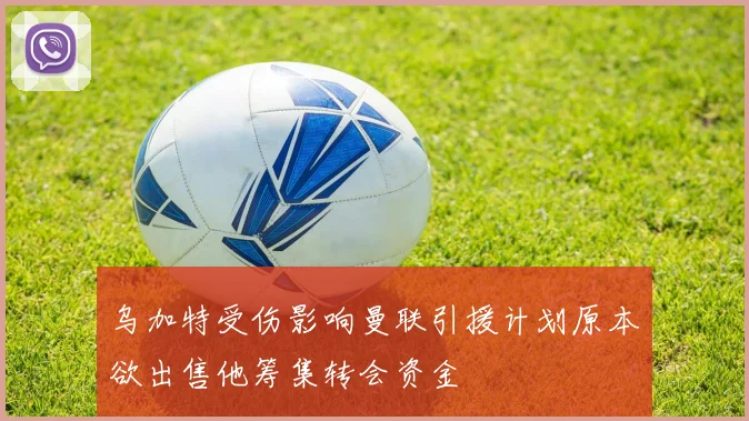 乌加特受伤影响曼联引援计划原本欲出售他筹集转会资金