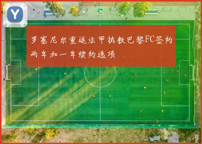 罗塞尼尔重返法甲执教巴黎FC签约两年加一年续约选项