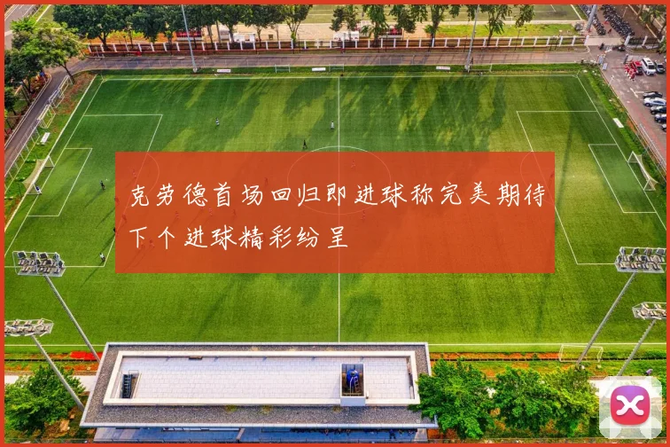 克劳德首场回归即进球称完美期待下个进球精彩纷呈