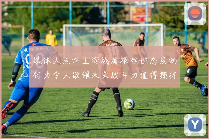 媒体人点评上海战局艰难但态度执行力令人敬佩未来战斗力值得期待