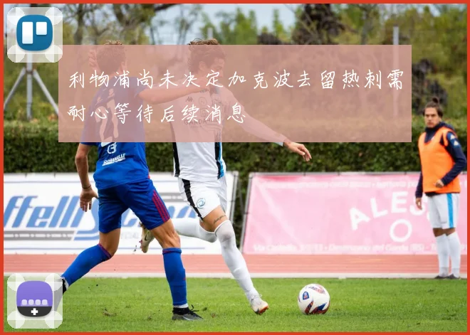 利物浦尚未决定加克波去留热刺需耐心等待后续消息